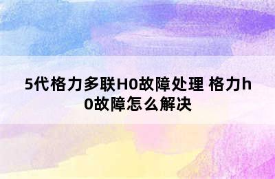 5代格力多联H0故障处理 格力h0故障怎么解决